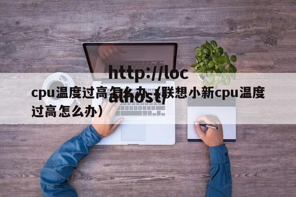 cpu温度过高怎么办（联想小新cpu温度过高怎么办）